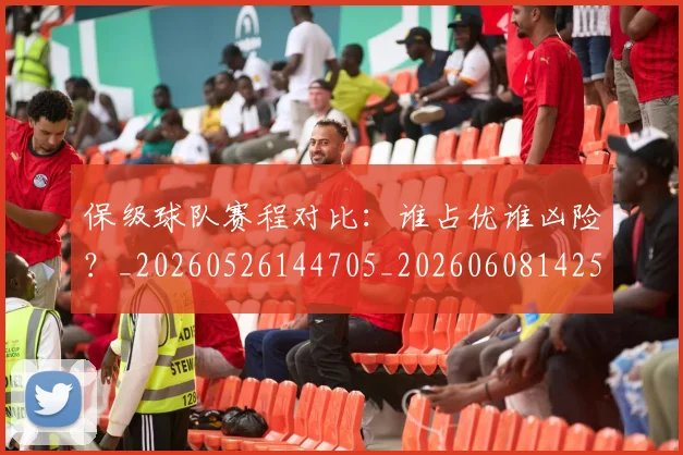 保级球队赛程对比:谁占优谁凶险?_20260526144705_20260608142545