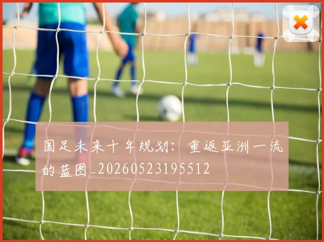 国足未来十年规划：重返亚洲一流的蓝图_20260523195512