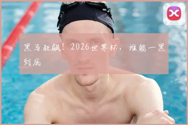 黑马狂飙!2026世界杯,谁能一黑到底