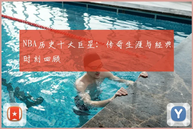 NBA历史十大巨星:传奇生涯与经典时刻回顾