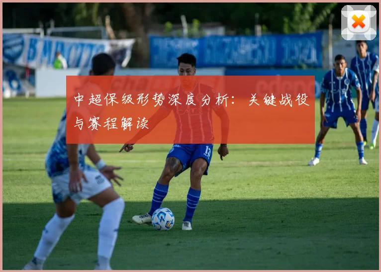 中超保级形势深度分析:关键战役与赛程解读
