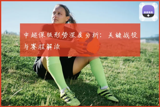 中超保级形势深度分析：关键战役与赛程解读