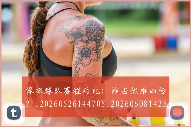 保级球队赛程对比:谁占优谁凶险?_20260526144705_20260608142545