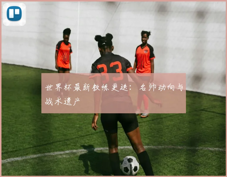 世界杯最新教练更迭:名帅动向与战术遗产