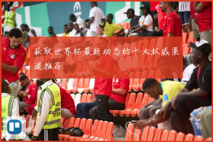 获取世界杯最新动态的十大权威渠道推荐