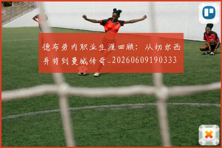 德布劳内职业生涯回顾:从切尔西弃将到曼城传奇_20260609190333