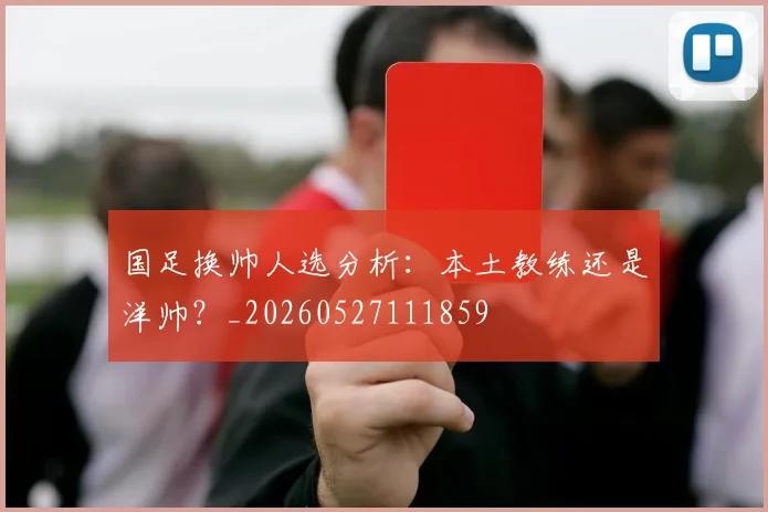 国足换帅人选分析:本土教练还是洋帅?_20260527111859