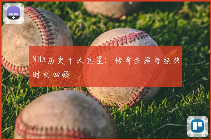 NBA历史十大巨星：传奇生涯与经典时刻回顾