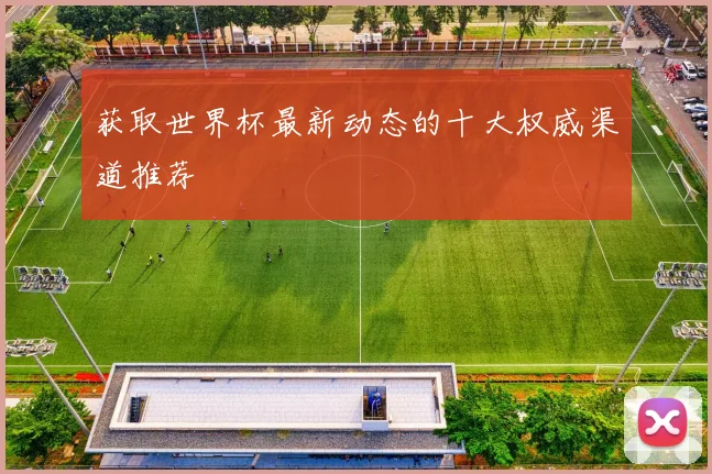 获取世界杯最新动态的十大权威渠道推荐