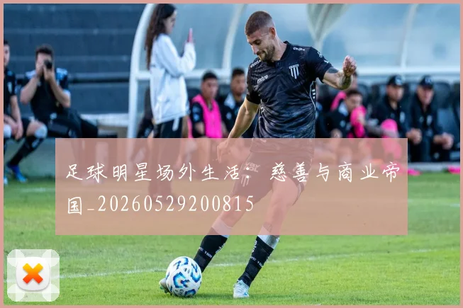足球明星场外生活：慈善与商业帝国_20260529200815