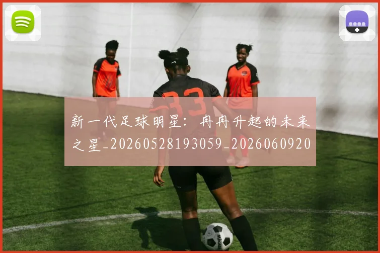 新一代足球明星：冉冉升起的未来之星_20260528193059_20260609204406