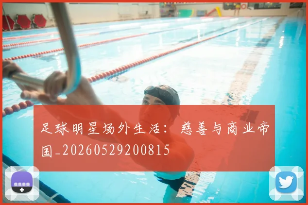 足球明星场外生活：慈善与商业帝国_20260529200815