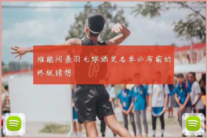 谁能问鼎羽毛球颁奖名单公布前的终极猜想