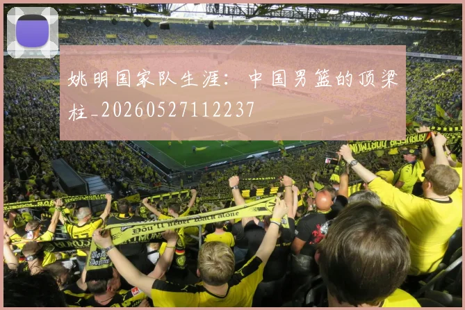 姚明国家队生涯:中国男篮的顶梁柱_20260527112237