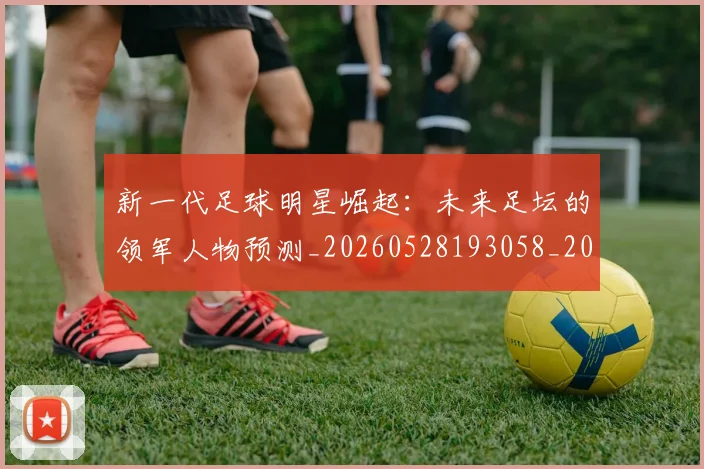新一代足球明星崛起:未来足坛的领军人物预测_20260528193058_20260609204350