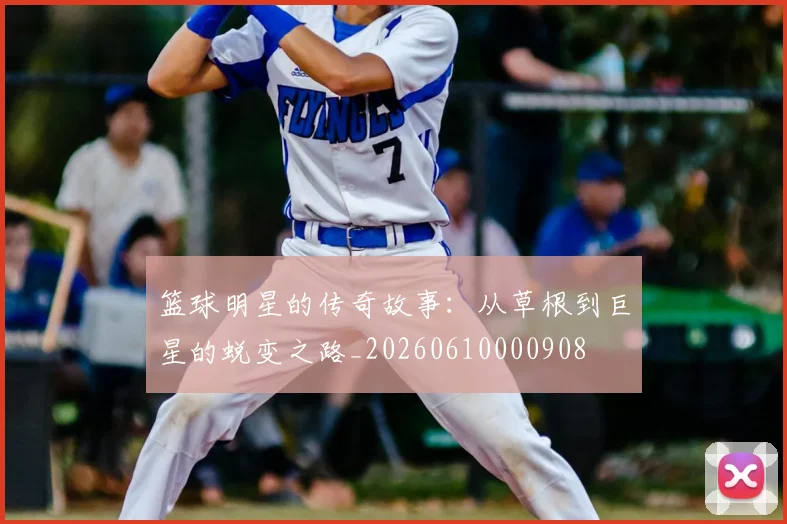 篮球明星的传奇故事:从草根到巨星的蜕变之路_20260610000908